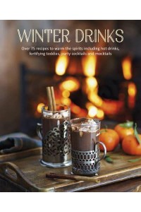 Winter Drinks Over 75 Recipes to Warm the Spirits Including Hot Drinks, Fortifying Toddies, Party Cocktails and Mocktails