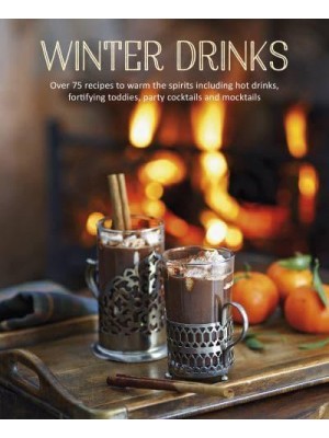 Winter Drinks Over 75 Recipes to Warm the Spirits Including Hot Drinks, Fortifying Toddies, Party Cocktails and Mocktails