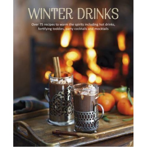 Winter Drinks Over 75 Recipes to Warm the Spirits Including Hot Drinks, Fortifying Toddies, Party Cocktails and Mocktails