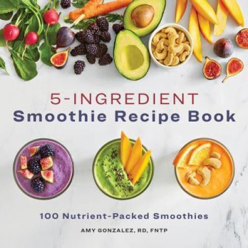 5-Ingredient Smoothie Recipe Book 100 Nutrient-Packed Smoothies