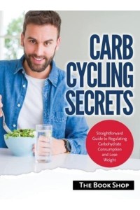 Carb Cycling Secrets: Straightforward Guide to Regulating Carbohydrate Consumption and Lose Weight