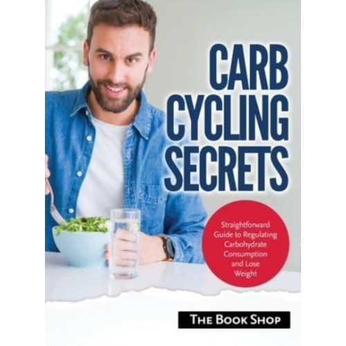 Carb Cycling Secrets: Straightforward Guide to Regulating Carbohydrate Consumption and Lose Weight