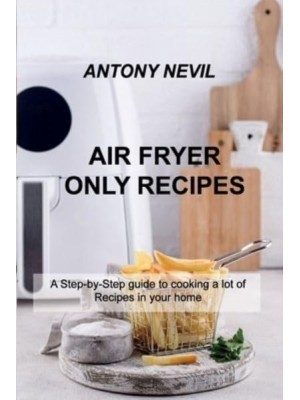 AIR FRYER ONLY RECIPES: A Step-by-Step guide to cooking a lot of Recipes in your home