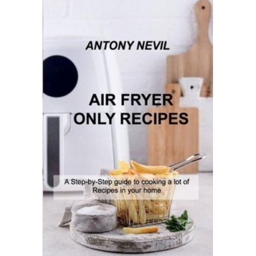 AIR FRYER ONLY RECIPES: A Step-by-Step guide to cooking a lot of Recipes in your home