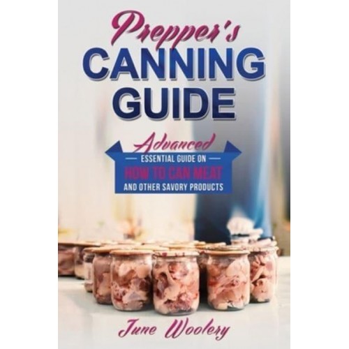 Prepper's Canning Guide Advanced Essential Guide on How to Can Meat and Other Savory Products - Prepper's Canning Guide
