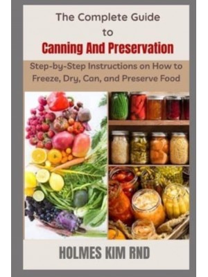 The Complete Guide to Canning And Preservation : Step-by-Step Instructions on How to Freeze, Dry, Can, and Preserve Food
