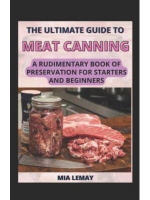 The Ultimate Guide To Meat Canning: A Rudimentary Book Of Preservation For Starters And Beginners