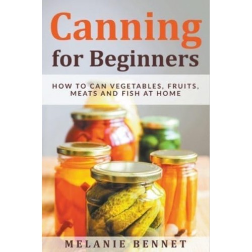 Canning for Beginners: How to Can Vegetables, Fruits, Meats and Fish at Home