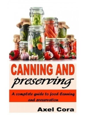 CANNING AND PRESERVING: A COMPLETE GUIDE TO FOOD CANNING AND PRESERVATION