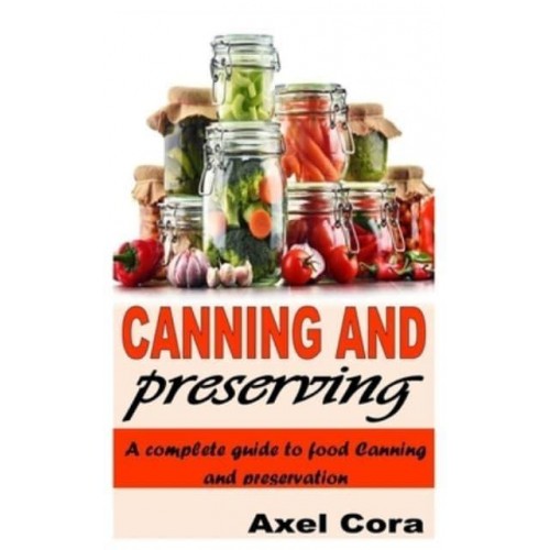 CANNING AND PRESERVING: A COMPLETE GUIDE TO FOOD CANNING AND PRESERVATION