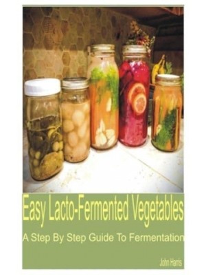 Easy Lacto-Fermented Vegetables A Step by Step Guide to Fermentation