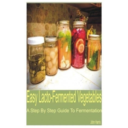 Easy Lacto-Fermented Vegetables A Step by Step Guide to Fermentation