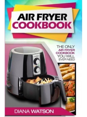 Air Fryer Cookbook For Beginners : The Only Air Fryer Cookbook You Will Ever Need