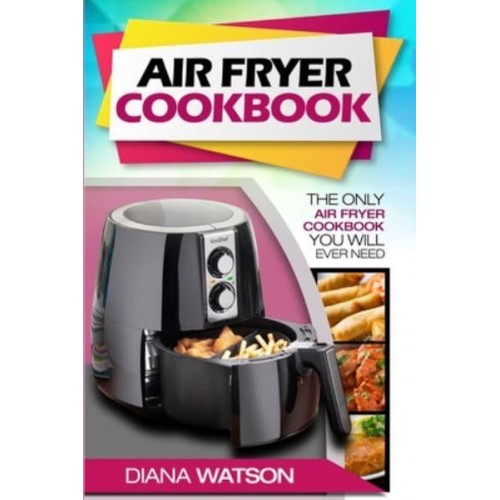 Air Fryer Cookbook For Beginners : The Only Air Fryer Cookbook You Will Ever Need