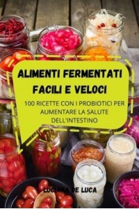 ALIMENTI FERMENTATI FACILI E VELOCI: 100 RICETTE CON I PROBIOTICI PER AUMENTARE LA SALUTE DELL'INTESTINO