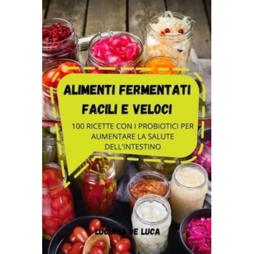 ALIMENTI FERMENTATI FACILI E VELOCI: 100 RICETTE CON I PROBIOTICI PER AUMENTARE LA SALUTE DELL'INTESTINO