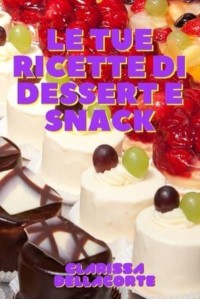 LE TUE RICETTE DI DESSERT E SNACK