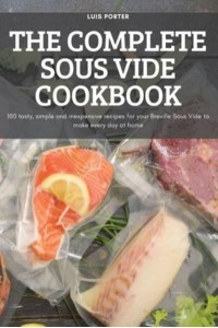THE COMPLETE SOUS VIDE COOKBOOK: 100 tasty, simple and inexpensive recipes for your Breville Sous Vide to make every day at home