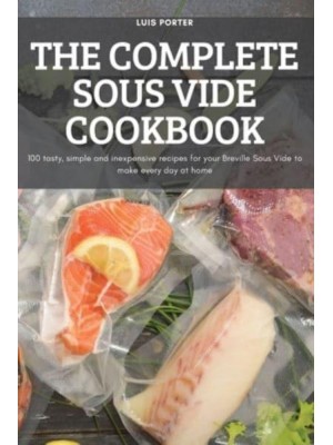 THE COMPLETE SOUS VIDE COOKBOOK: 100 tasty, simple and inexpensive recipes for your Breville Sous Vide to make every day at home