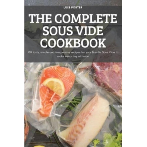 THE COMPLETE SOUS VIDE COOKBOOK: 100 tasty, simple and inexpensive recipes for your Breville Sous Vide to make every day at home