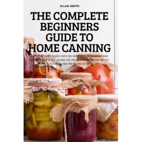 THE COMPLETE BEGINNERS GUIDE TO HOME CANNING