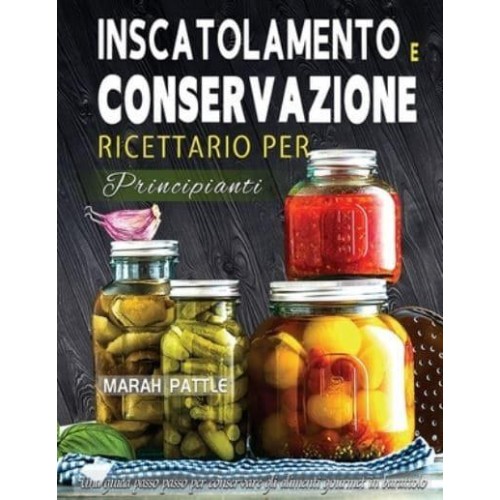 Inscatolamento e Conservazione Ricettario per Principianti: Una Guida Passo Passo Per Conservare Gli Alimenti Gourmet In Barattolo