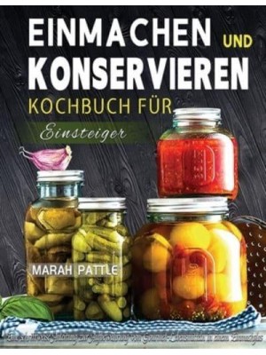 Einmachen und Konservieren Kochbuch für Einsteiger: Eine Schrittweise Anleitung Zur Aufbewahrung Von Gourmet-Lebensmitteln In Einem Einmachglas