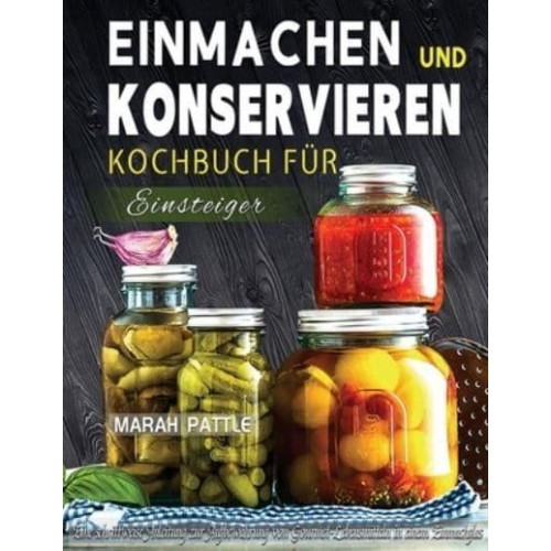 Einmachen und Konservieren Kochbuch für Einsteiger: Eine Schrittweise Anleitung Zur Aufbewahrung Von Gourmet-Lebensmitteln In Einem Einmachglas