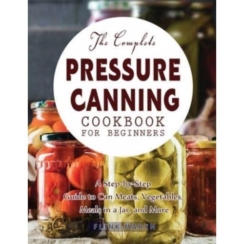 The Complete Pressure Canning Cookbook for Beginners