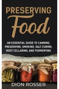 Preserving Food: An Essential Guide to Canning, Preserving, Smoking, Salt Curing, Root Cellaring, and Fermenting