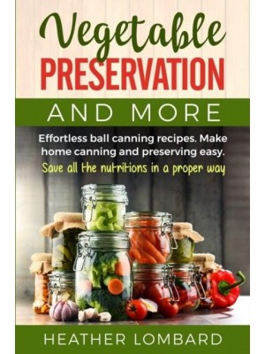 VEGETABLE PRESERVATION AND MORE: Effortless ball canning recipes. Make home canning and preserving easy. Save all the nutritions in a proper way.