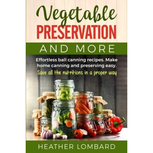 VEGETABLE PRESERVATION AND MORE: Effortless ball canning recipes. Make home canning and preserving easy. Save all the nutritions in a proper way.
