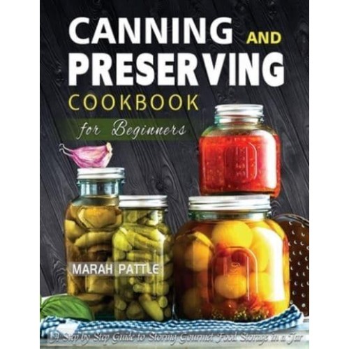 Canning and Preserving Cookbook for Beginners: A Step by Step Guide to Storing Gourmet Food Storage in a Jar