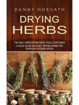 Drying Herbs: The Only Herb Drying Book You'll Ever Need (A Quick Guide on Easily Drying Herbs for Everyday Kitchen Spices)