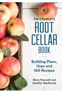 The Complete Root Cellar Book Building Plans, Uses and 100 Recipes