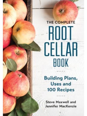 The Complete Root Cellar Book Building Plans, Uses and 100 Recipes