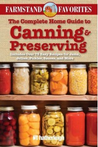 The Complete Home Guide to Canning & Preserving Includes Over 75 Easy Recipes for Jams, Jellies, Pickles, Sauces, and More - Farmstand Favorites