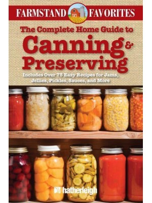 The Complete Home Guide to Canning & Preserving Includes Over 75 Easy Recipes for Jams, Jellies, Pickles, Sauces, and More - Farmstand Favorites