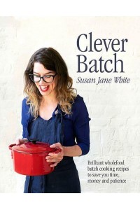 Clever Batch Brilliant Wholefood Batch-Cooking Recipes to Save You Time, Money and Patience