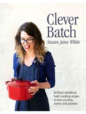 Clever Batch Brilliant Wholefood Batch-Cooking Recipes to Save You Time, Money and Patience