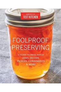 Foolproof Preserving A Guide for Making Jams, Jellies, Pickles, Condiments, and More
