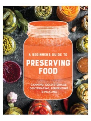 A Beginner's Guide to Preserving Food Canning Cold Storage, Dehydrating, Fermenting, & Pickling