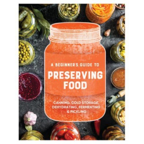 A Beginner's Guide to Preserving Food Canning Cold Storage, Dehydrating, Fermenting, & Pickling