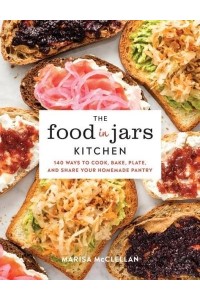 The Food in Jars Kitchen 140 Ways to Cook, Bake, Plate, and Share Your Homemade Pantry