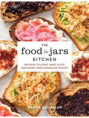 The Food in Jars Kitchen 140 Ways to Cook, Bake, Plate, and Share Your Homemade Pantry