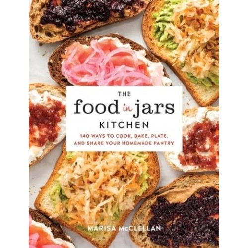 The Food in Jars Kitchen 140 Ways to Cook, Bake, Plate, and Share Your Homemade Pantry