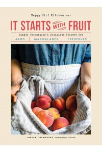 It Starts With Fruit Simple Techniques & Delicious Recipes for Jams, Marmalades, Preserves
