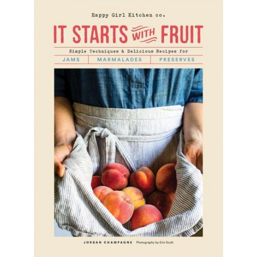 It Starts With Fruit Simple Techniques & Delicious Recipes for Jams, Marmalades, Preserves