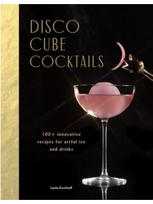 Disco Cube Cocktails 100+ Innovative Recipes for Artful Ice and Drinks