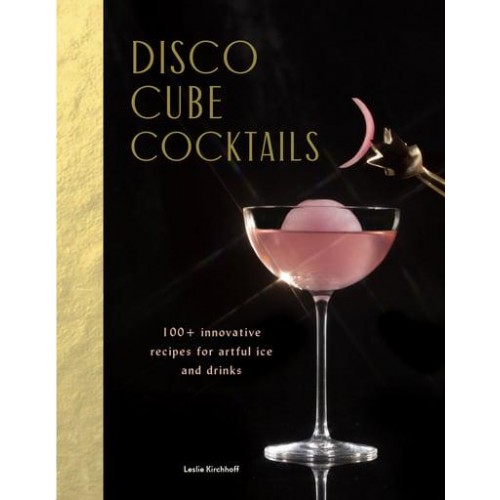Disco Cube Cocktails 100+ Innovative Recipes for Artful Ice and Drinks